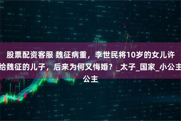 股票配资客服 魏征病重，李世民将10岁的女儿许给魏征的儿子，后来为何又悔婚？_太子_国家_小公主