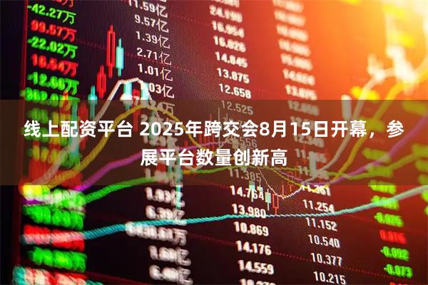 线上配资平台 2025年跨交会8月15日开幕，参展平台数量创新高