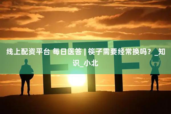 线上配资平台 每日医答 | 筷子需要经常换吗？_知识_小北