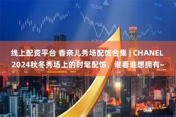 线上配资平台 香奈儿秀场配饰合集 | CHANEL 2024秋冬秀场上的时髦配饰，谁看谁想拥有~