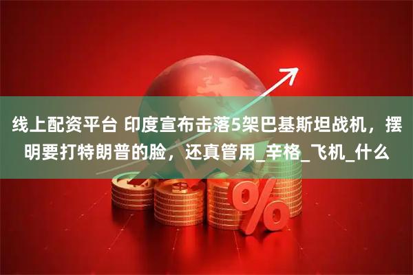 线上配资平台 印度宣布击落5架巴基斯坦战机，摆明要打特朗普的脸，还真管用_辛格_飞机_什么