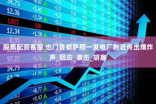 股票配资客服 也门首都萨那一发电厂附近传出爆炸声_回应_袭击_胡塞