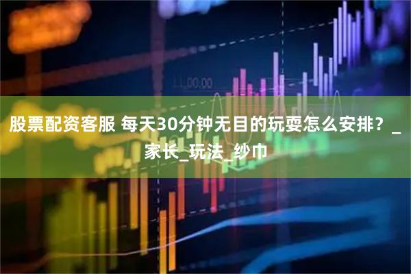 股票配资客服 每天30分钟无目的玩耍怎么安排？_家长_玩法_纱巾
