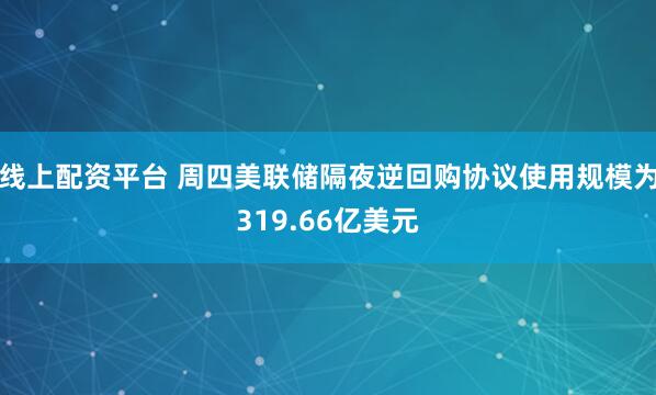 线上配资平台 周四美联储隔夜逆回购协议使用规模为319.66亿美元