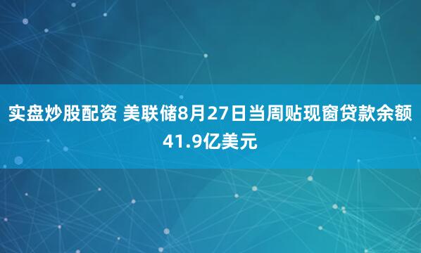 实盘炒股配资 美联储8月27日当周贴现窗贷款余额41.9亿美元