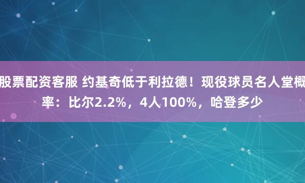 股票配资客服 约基奇低于利拉德！现役球员名人堂概率：比尔2.2%，4人100%，哈登多少