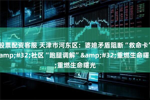 股票配资客服 天津市河东区:婆媳矛盾阻断“救命卡” 社区“跑腿调解” 重燃生命曙光