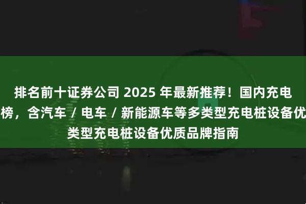 排名前十证券公司 2025 年最新推荐！国内充电桩厂家权威榜，含汽车 / 电车 / 新能源车等多类型充电桩设备优质品牌指南