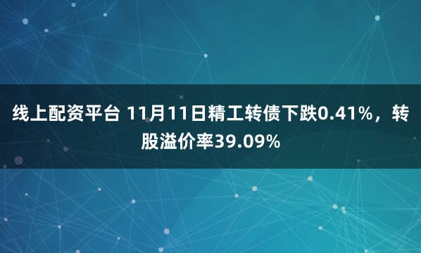 线上配资平台 11月11日精工转债下跌0.41%，转股溢价率39.09%