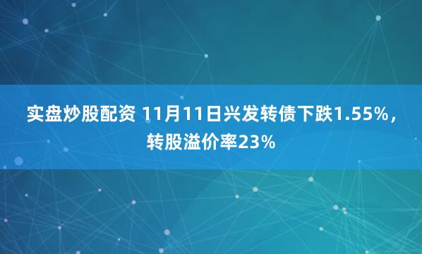 实盘炒股配资 11月11日兴发转债下跌1.55%，转股溢价率23%
