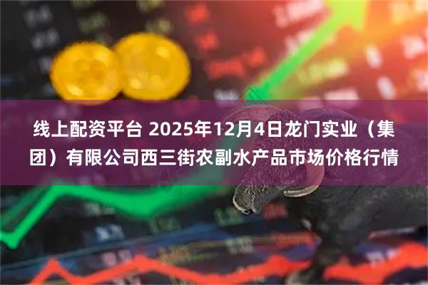线上配资平台 2025年12月4日龙门实业（集团）有限公司西三街农副水产品市场价格行情
