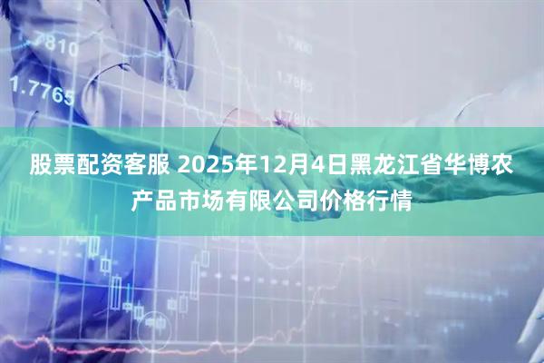 股票配资客服 2025年12月4日黑龙江省华博农产品市场有限公司价格行情