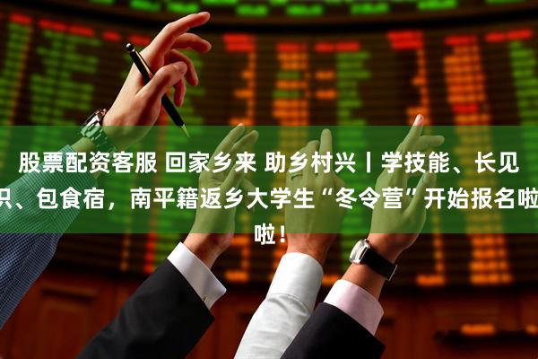 股票配资客服 回家乡来 助乡村兴丨学技能、长见识、包食宿，南平籍返乡大学生“冬令营”开始报名啦！
