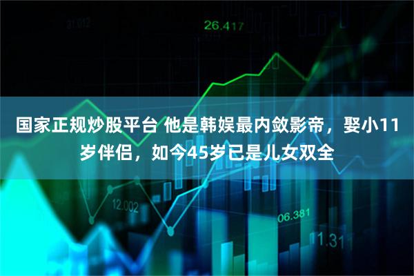 国家正规炒股平台 他是韩娱最内敛影帝，娶小11岁伴侣，如今45岁已是儿女双全