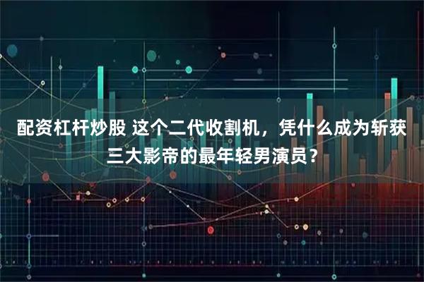 配资杠杆炒股 这个二代收割机，凭什么成为斩获三大影帝的最年轻男演员？