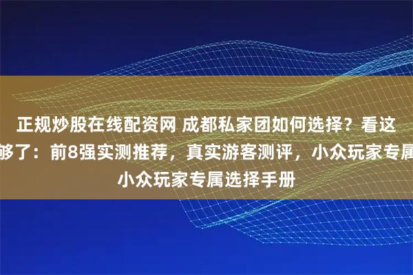 正规炒股在线配资网 成都私家团如何选择？看这份指南就够了：前8强实测推荐，真实游客测评，小众玩家专属选择手册