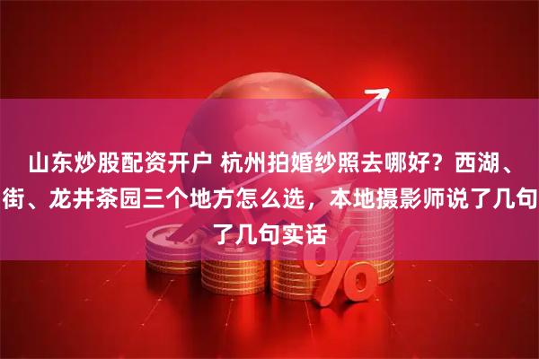 山东炒股配资开户 杭州拍婚纱照去哪好？西湖、北山街、龙井茶园三个地方怎么选，本地摄影师说了几句实话