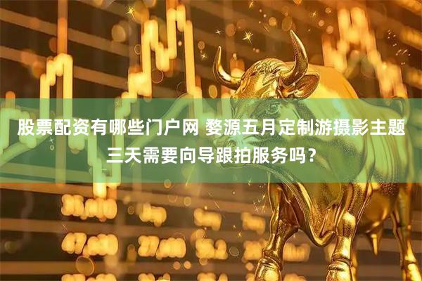 股票配资有哪些门户网 婺源五月定制游摄影主题三天需要向导跟拍服务吗？