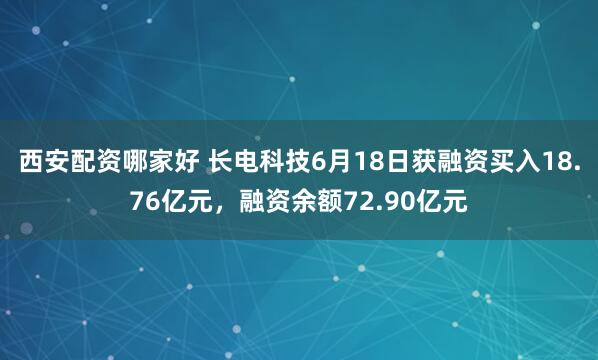 西安配资哪家好 长电科技6月18日获融资买入18.76亿元，融资余额72.90亿元