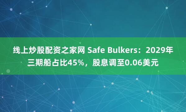 线上炒股配资之家网 Safe Bulkers：2029年三期船占比45%，股息调至0.06美元